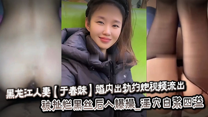 黑龙江人妻于春妹婚内出轨约炮视频流出_被扯烂黑丝后入爆操_淫穴白浆四溢封面