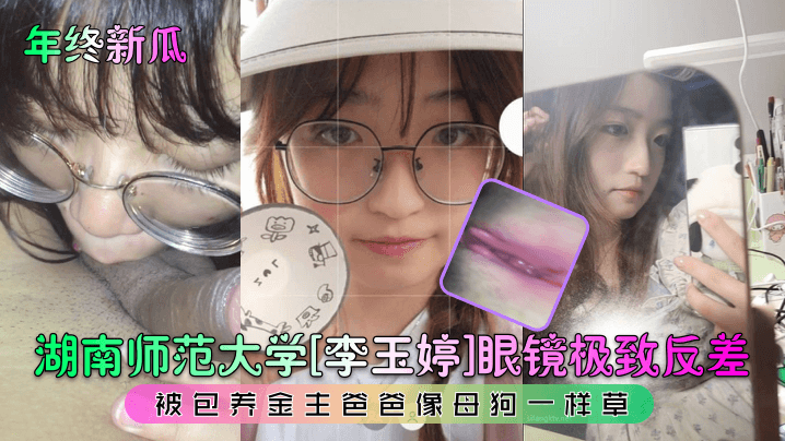年终新瓜湖南师范大学李玉婷眼镜极致反差被包养金主爸爸像母狗一样草封面