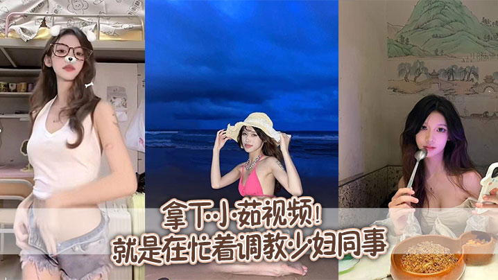 拿下小茹视频别问我为什的么两个月不更新问就是在忙着调教少妇同事封面