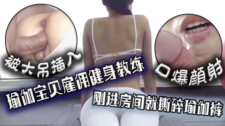 口爆颜射瑜伽宝贝雇佣健的身教练刚进房间就撕碎瑜伽裤被大吊插入封面