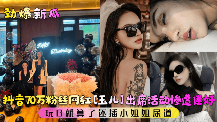 劲爆新瓜抖音70万粉丝网红玉儿出席活动惨遭迷奸玩B的就算了还插小姐姐尿道封面