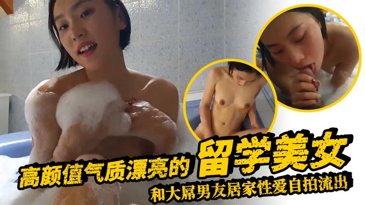 高颜值气质漂亮的留学美女和大屌男友居家性爱自拍流出的浴缸洗澡时就迫不及待狠狠抽插表情销魂淫荡封面