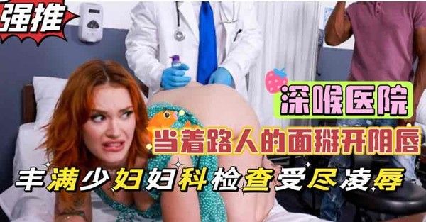 深喉医院美艳少妇被医生当众掰开淫穴检查，重口调教凌辱黑人小伙惊呆了【欧美巨乳少妇】 第一部封面