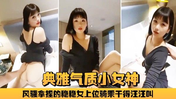 典雅气质小女神雅美蝶啊啊风骚拿捏的稳稳女上位骑乘干得.汪汪叫两炮狂干不止封面