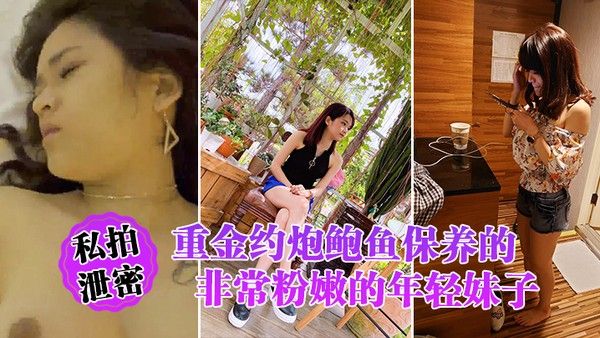 私拍泄密重金约炮鲍鱼保养的非常粉嫩的年轻妹子_物有所.值_完美露脸封面