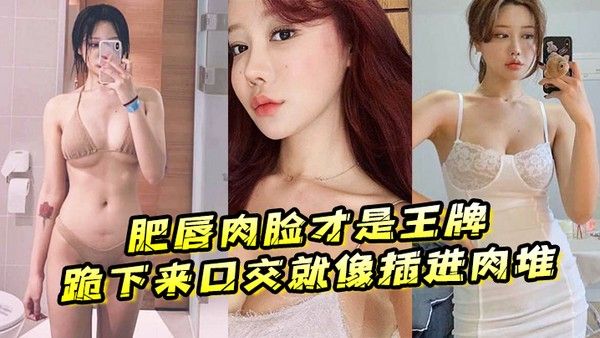 肥唇.肉脸才是王牌跪下来口交就像插进肉堆忍不住想把她操烂封面