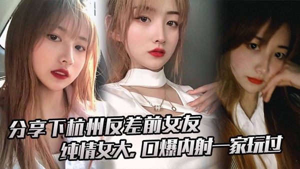 分享下杭州反差前女友纯情女大口爆内射一 家玩过封面