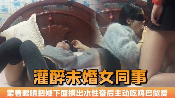 晚上加班吃宵夜灌醉未婚女同事蒙着眼睛把她下面摸出水性奋后主动吃鸡巴做爱封面