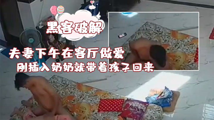 黑客破解夫妻下午在客厅做爱刚插入奶奶就带着孩子回.来了真扫兴封面