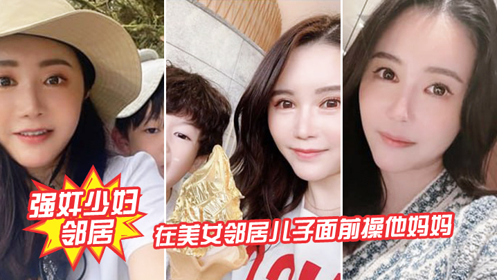 强奸少妇邻居在邻居儿子面前操妈妈_被发现了激动的.直接内射封面