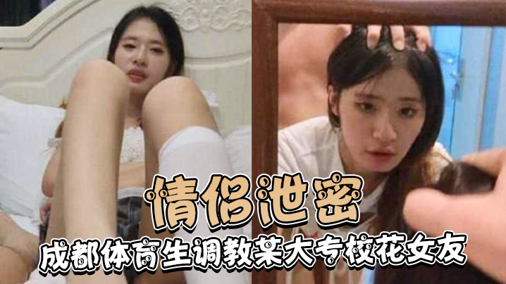 情侣泄密成都体育生调教某大专校花女友白天射脸上晚.上射逼里封面