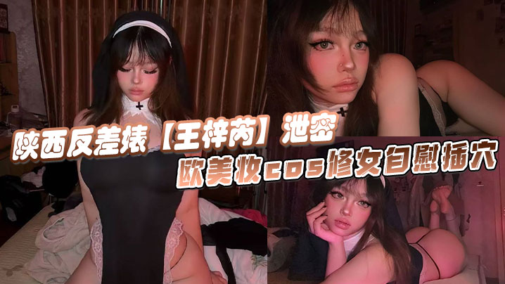 陕西反差婊王梓芮泄密欧美妆cos修女自慰插穴异域.风情拉满极度诱惑淫荡封面