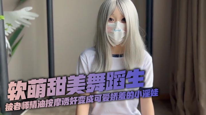 软萌甜美舞蹈生被老师精油按摩诱奸变成可爱娇羞的小.淫娃封面
