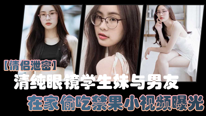 情侣泄密清纯眼镜学生妹与男友在家偷吃禁果小视频曝.光少女的胴体就是如此诱人封面