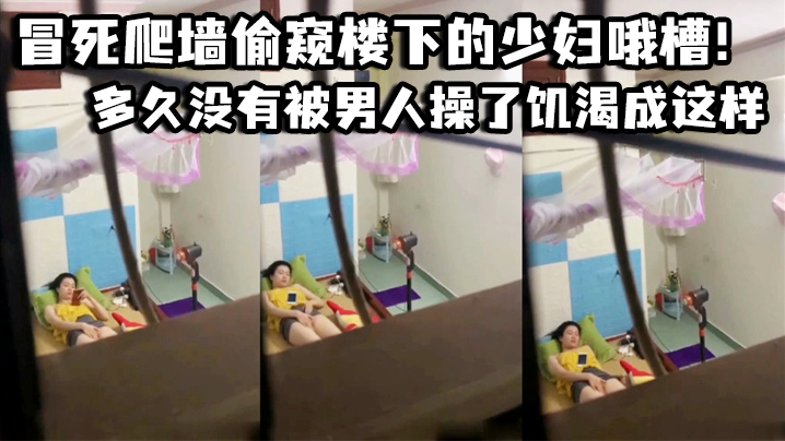 冒死爬墙偷窥楼下的少妇哦槽这是在干啥呢_多久没有.被男人操了饥渴成这样封面
