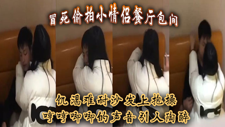 冒死偷拍小情侣餐厅包间饥渴难耐沙发上抱操哼哼唧唧.的声音引人陶醉封面