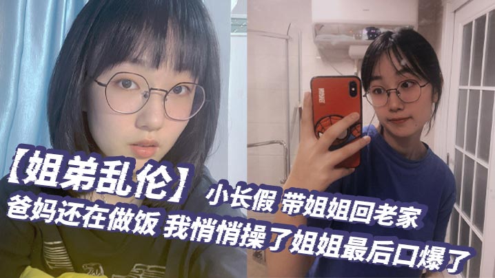 姐弟乱伦小长假带姐姐回老家爸妈还在做饭我悄悄操了.姐姐最后口爆了封面