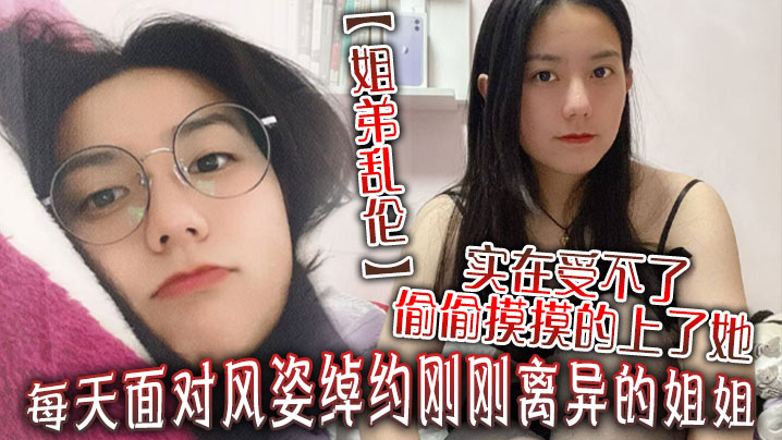 姐弟乱伦每天面对风姿绰约刚刚离异的姐姐实在受不了.偷偷摸摸的上了她没想到她竟然没有反对封面