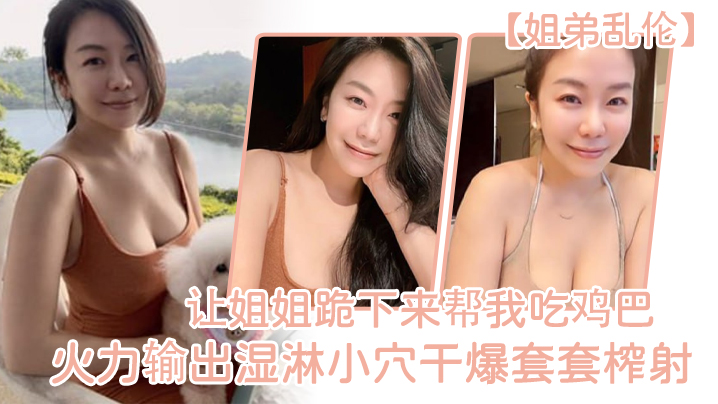姐弟乱伦让姐姐跪下来帮我吃鸡巴淫荡充斥小嘴火力输.出湿淋小穴干爆套套榨射封面
