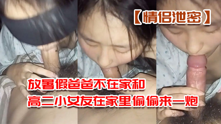 情侣泄密放暑假爸爸不在家和高二小女友在家里偷偷来.一炮先口交深喉舔肉棒再后入爆操封面