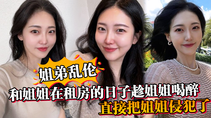 姐弟乱伦和姐姐在租房的日子趁姐姐喝醉_直接把姐姐.侵犯了_没忍住直接把姐姐内射了封面