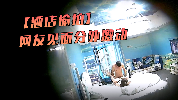 酒店偷拍海洋主题套房网友见面分外激动漂亮丸子头美.女疯狂操封面