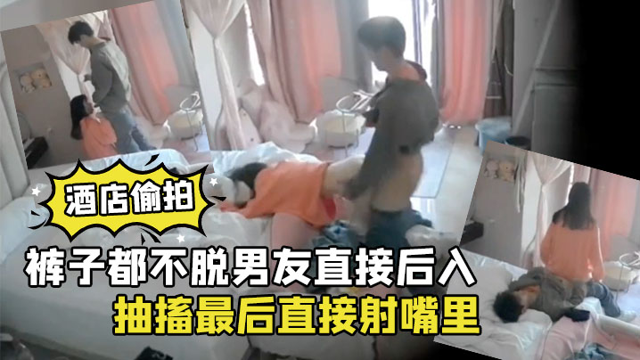 酒店偷拍裤子都不脱男友直接后入清纯学生女朋友干到.高潮抽搐最后直接射嘴里封面