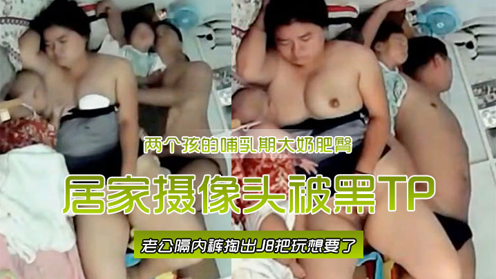 居家摄像头被黑TP两个孩的哺乳期大奶肥臀宝妈边喂.奶边自摸喂完用脚挑逗旁边睡觉老公隔内裤掏出J8把玩想要了封面