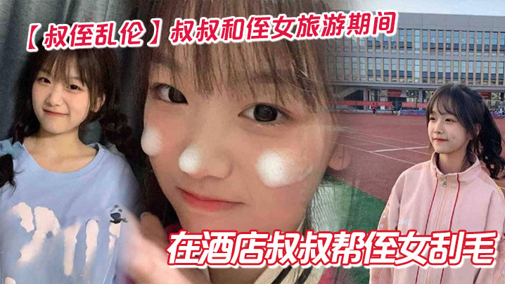 叔侄乱伦叔叔和侄女旅游期间在酒店叔叔帮侄女刮毛.封面